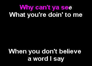 Why can't ya see
What you're doin' to me

When you don't believe
a word I say