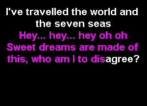 I've travelled the world and
the seven seas
Hey... hey... hey oh oh
Sweet dreams are made of
this, who am I to disagree?