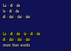 La-di-da
Ia-di-da
di -dai -dai -dai

La -di -da la -di -da
di - dai -dai -dai
more than words