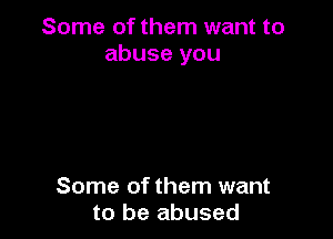 Some of them want to
abuse you

Some of them want
to be abused