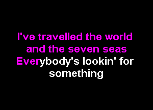 I've travelled the world
and the seven seas

Everybody's lookin' for
something