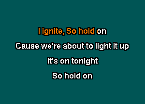 I ignite, 80 hold on

Cause we're about to light it up

It's on tonight
So hold on