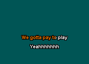 We gotta pay to play
Yeahhhhhhh