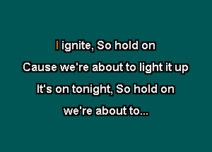 I ignite, 80 hold on

Cause we're about to light it up

It's on tonight, 30 hold on

we're about to...