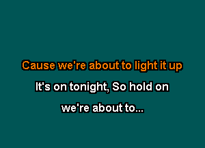 Cause we're about to light it up

It's on tonight, 30 hold on

we're about to...