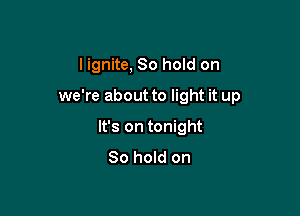 I ignite, 80 hold on

we're about to light it up

It's on tonight
So hold on
