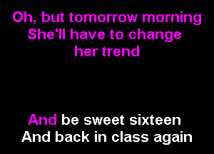 Oh, but tomorrow morning
She'll have to change
her trend

And be sweet sixteen
And back in class again