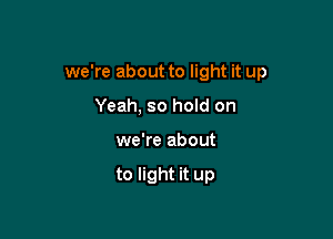 we're about to light it up

Yeah, so hold on
we're about

to light it up