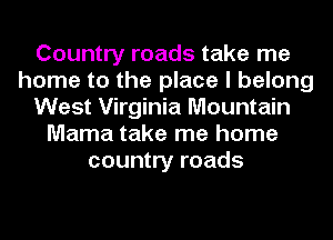 Country roads take me
home to the place I belong
West Virginia Mountain
Mama take me home
country roads