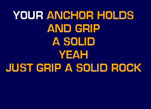 YOUR ANCHOR HOLDS
AND GRIP
A SOLID
YEAH

JUST GRIP A SOLID ROCK