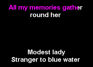 All my memories gather
round her

Modest lady
Stranger to blue water