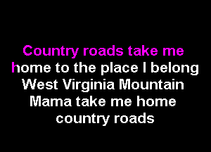 Country roads take me
home to the place I belong
West Virginia Mountain
Mama take me home
country roads