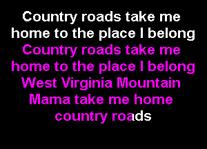 Country roads take me
home to the place I belong
Country roads take me
home to the place I belong
West Virginia Mountain
Mama take me home
country roads