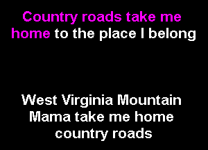 Country roads take me
home to the place I belong

West Virginia Mountain
Mama take me home
country roads