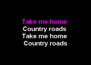 Take me home
Country roads

Take me home
Country roads