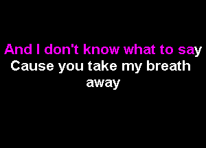 And I don't know what to say
Cause you take my breath

away