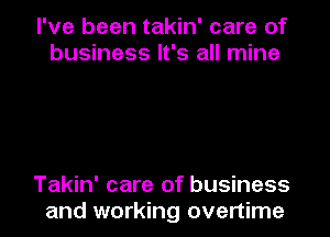 I've been takin' care of
business It's all mine

Takin' care of business
and working overtime