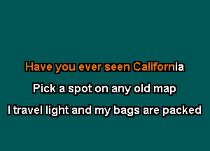 Have you ever seen California

Pick a spot on any old map

I travel light and my bags are packed