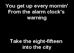 You get up every mornin'
From the alarm clock's
warning

Take the eight-flfteen
into the city