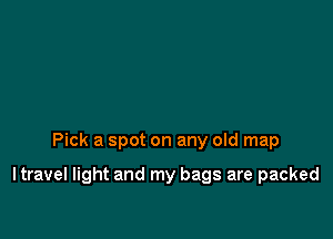 Pick a spot on any old map

I travel light and my bags are packed
