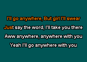 I'll go anywhere, But girl I'll swear
Just say the word, I'll take you there
Aww anywhere, anywhere with you

Yeah I'll go anywhere with you