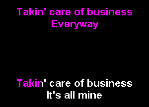 Takin' care of business
Everyway

Takin' care of business
It's all mine