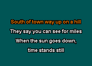 South oftown way up on a hill

They say you can see for miles

When the sun goes down,

time stands still