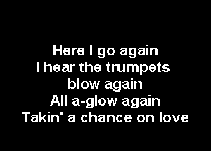 Here I go again
I hear the trumpets

blow again
All a-glow again
Takin' a chance on love