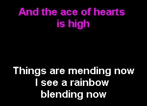 And the ace of hearts
is high

Things are mending now
I see a rainbow
blending now