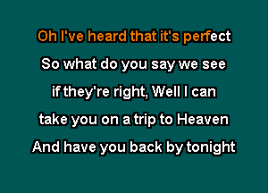 Oh I've heard that it's perfect
So what do you say we see
ifthey're right, Well I can

take you on a trip to Heaven

And have you back by tonight