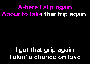 A-here I slip again
About to take that trip again

I got that grip again

Takin' a chance on love