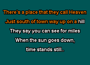 There's a place that they call Heaven
Just south oftown way up on a hill
They say you can see for miles
When the sun goes down,

time stands still..