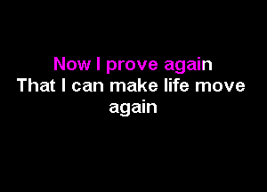 Now I prove again
That I can make life move

again
