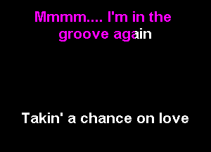 Mmmm.... I'm in the
groove again

Takin' a chance on love