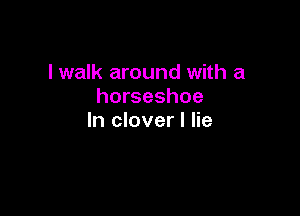 lwalk around with a
horseshoe

In clover I lie