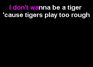 I don't wanna be a tiger
'cause tigers play too rough