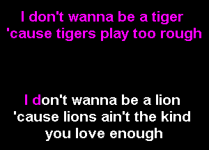 I don't wanna be a tiger
'cause tigers play too rough

I don't wanna be a lion
'cause lions ain't the kind
you love enough