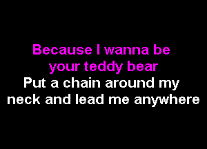 Because I wanna be
your teddy bear

Put a chain around my
neck and lead me anywhere