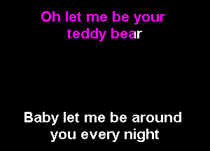 Oh let me be your
teddy bear

Baby let me be around
you every night
