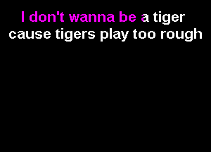 I don't wanna be a tiger
cause tigers play too rough