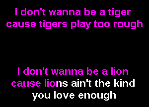I don't wanna be a tiger
cause tigers play too rough

I don't wanna be a lion
cause lions ain't the kind
you love enough