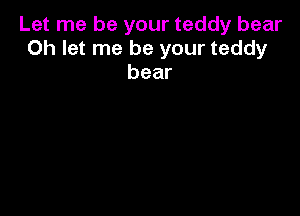 Let me be your teddy bear
0h let me be your teddy
bear