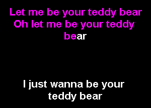 Let me be your teddy bear
0h let me be your teddy
bear

I just wanna be your
teddy bear