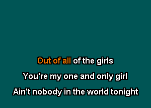 Out of all ofthe girls

You're my one and only girl

Ain't nobody in the world tonight