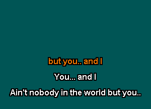 but you.. and I

You... and I

Ain't nobody in the world but you..