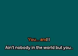 You... and I

Ain't nobody in the world but you..