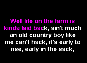Well life on the farm is
kinda laid back, ain't much
an old country boy like
me can't hack, it's early to
rise, early in the sack,