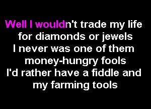 Well I wouldn't trade my life
for diamonds or jewels
I never was one of them
money-hungry fools
I'd rather have a fiddle and
my farming tools