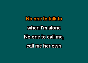 No one to talk to

when I'm alone

No one to call me,

call me her own