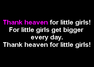 Thank heaven for little girls!
For little girls get bigger
every day.

Thank heaven for little girls!
